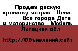 Продам дескую кроватку матрас › Цена ­ 3 000 - Все города Дети и материнство » Мебель   . Липецкая обл.